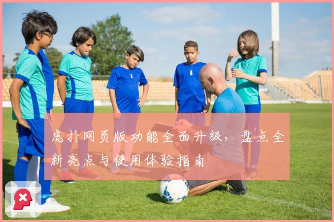 虎扑网页版功能全面升级，盘点全新亮点与使用体验指南