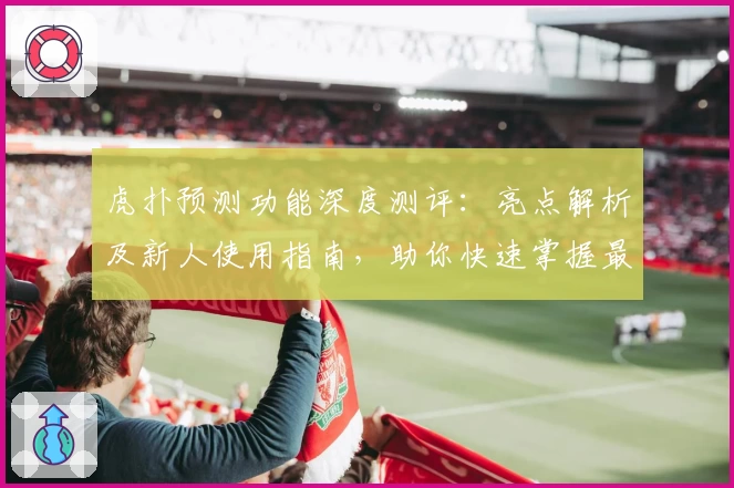 虎扑预测功能深度测评:亮点解析及新人使用指南,助你快速掌握最新趋势