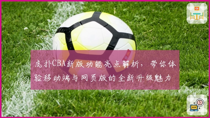 虎扑CBA新版功能亮点解析，带你体验移动端与网页版的全新升级魅力