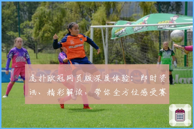 虎扑欧冠网页版深度体验:即时资讯、精彩解读,带你全方位感受赛场魅力