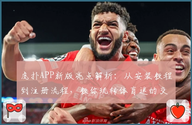 虎扑APP新版亮点解析：从安装教程到注册流程，教你玩转体育迷的交流圣地