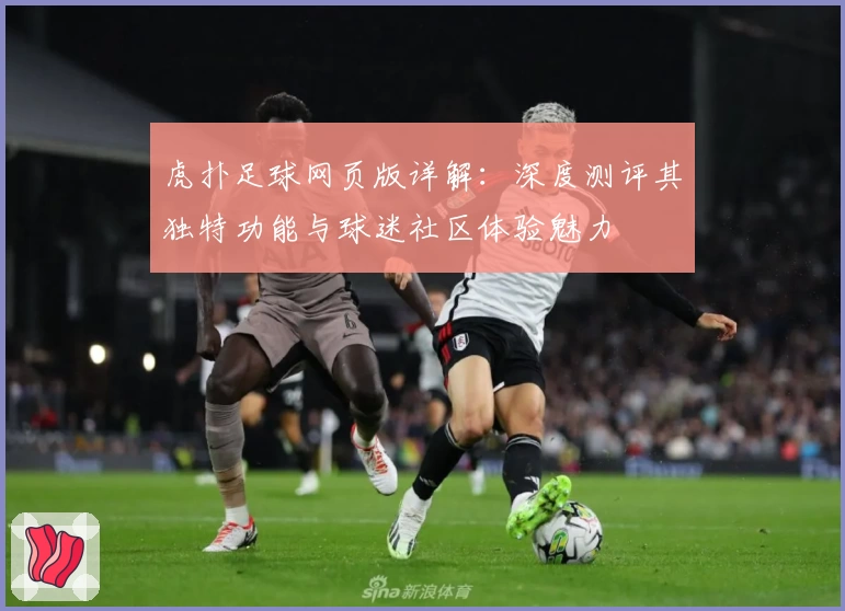 虎扑足球网页版详解：深度测评其独特功能与球迷社区体验魅力