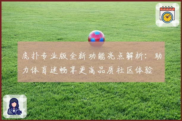 虎扑专业版全新功能亮点解析:助力体育迷畅享更高品质社区体验