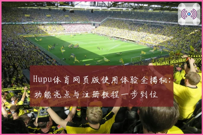 Hupu体育网页版使用体验全揭秘：功能亮点与注册教程一步到位