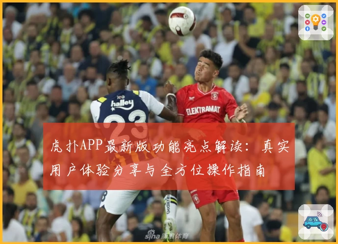 虎扑APP最新版功能亮点解读：真实用户体验分享与全方位操作指南