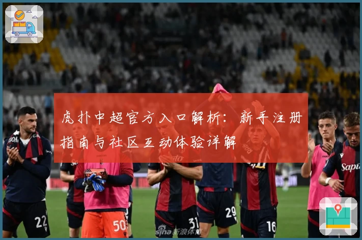 虎扑中超官方入口解析：新手注册指南与社区互动体验详解