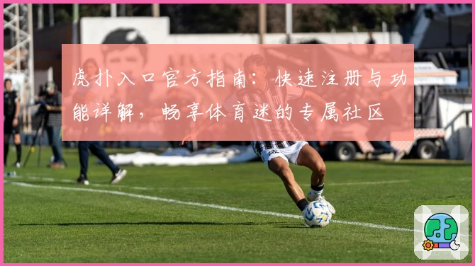 虎扑入口官方指南：快速注册与功能详解，畅享体育迷的专属社区