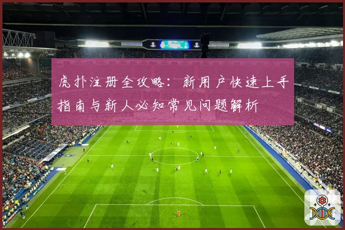 虎扑注册全攻略：新用户快速上手指南与新人必知常见问题解析