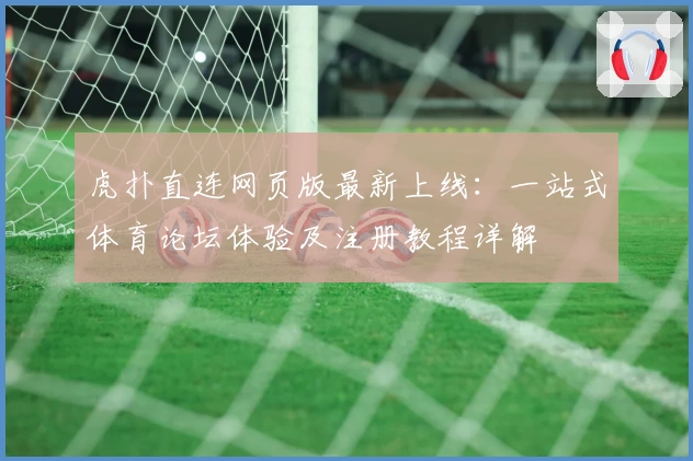 虎扑直连网页版最新上线：一站式体育论坛体验及注册教程详解