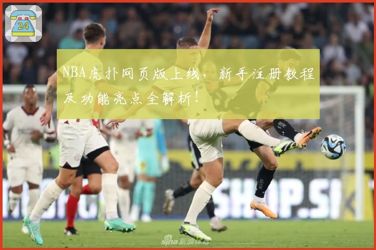 NBA虎扑网页版上线，新手注册教程及功能亮点全解析！