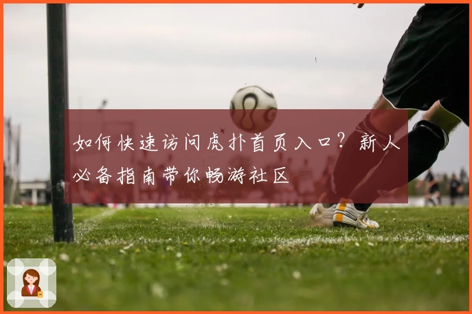 如何快速访问虎扑首页入口？新人必备指南带你畅游社区