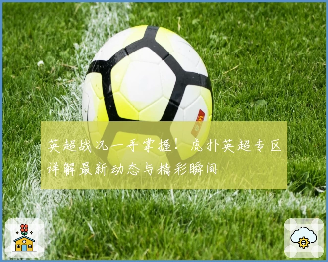 英超战况一手掌握！虎扑英超专区详解最新动态与精彩瞬间