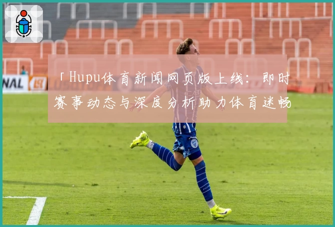 「Hupu体育新闻网页版上线：即时赛事动态与深度分析助力体育迷畅享精彩」