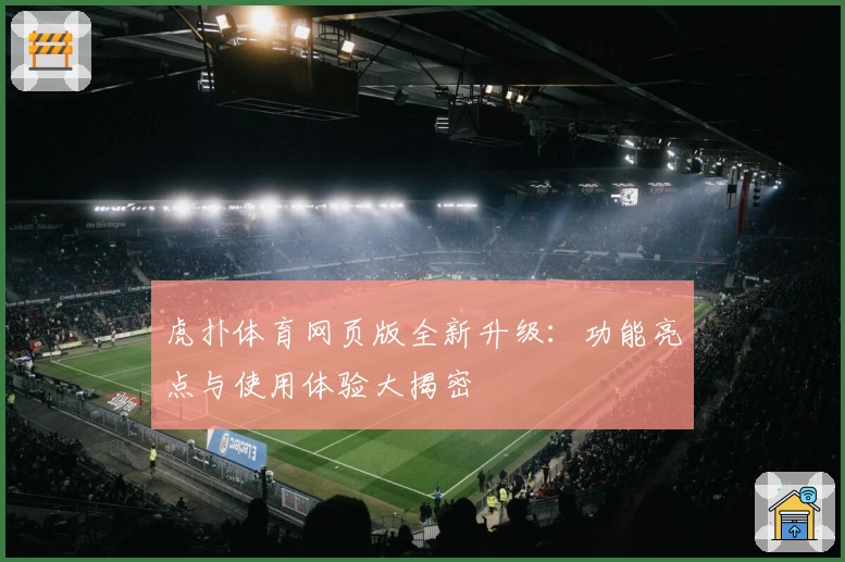 虎扑体育网页版全新升级：功能亮点与使用体验大揭密