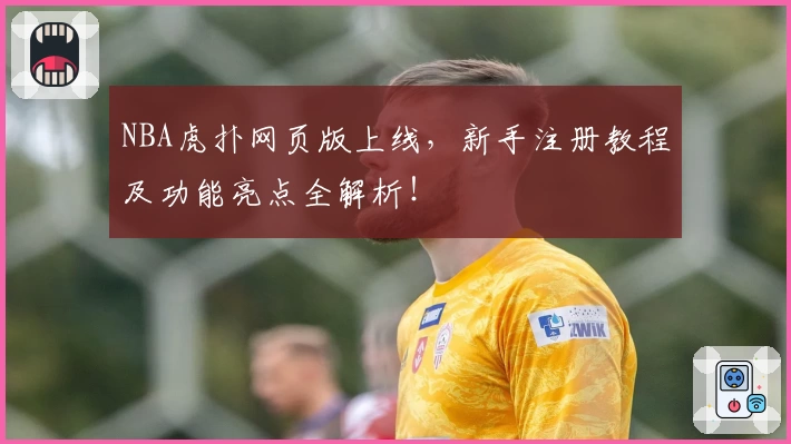 NBA虎扑网页版上线，新手注册教程及功能亮点全解析！