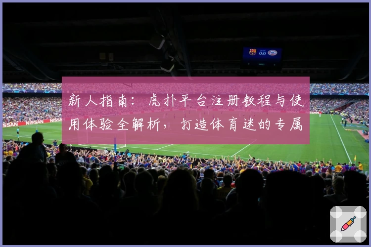 新人指南：虎扑平台注册教程与使用体验全解析，打造体育迷的专属互动社区
