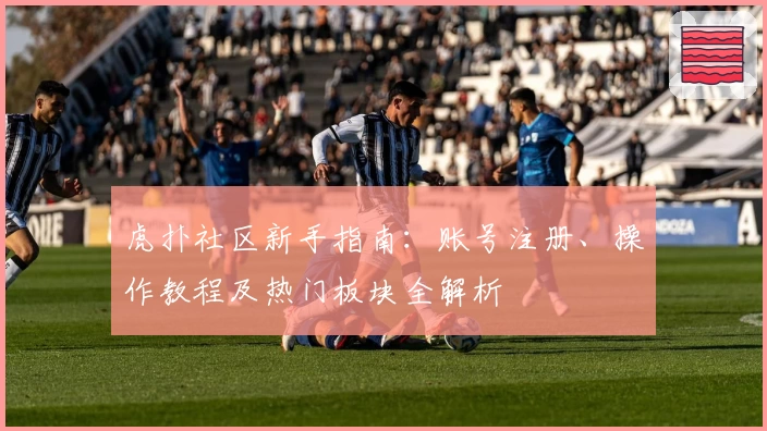 虎扑社区新手指南：账号注册、操作教程及热门板块全解析