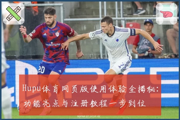 Hupu体育网页版使用体验全揭秘：功能亮点与注册教程一步到位