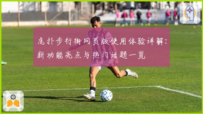 虎扑步行街网页版使用体验详解：新功能亮点与热门话题一览
