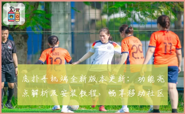 虎扑手机端全新版本更新：功能亮点解析及安装教程，畅享移动社区互动新体验