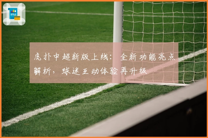 虎扑中超新版上线：全新功能亮点解析，球迷互动体验再升级