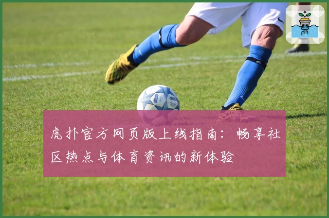 虎扑官方网页版上线指南：畅享社区热点与体育资讯的新体验