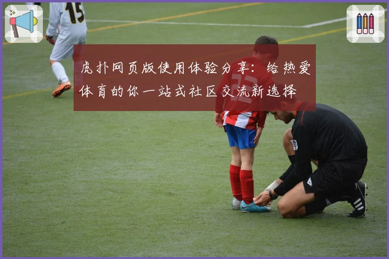 虎扑网页版使用体验分享：给热爱体育的你一站式社区交流新选择