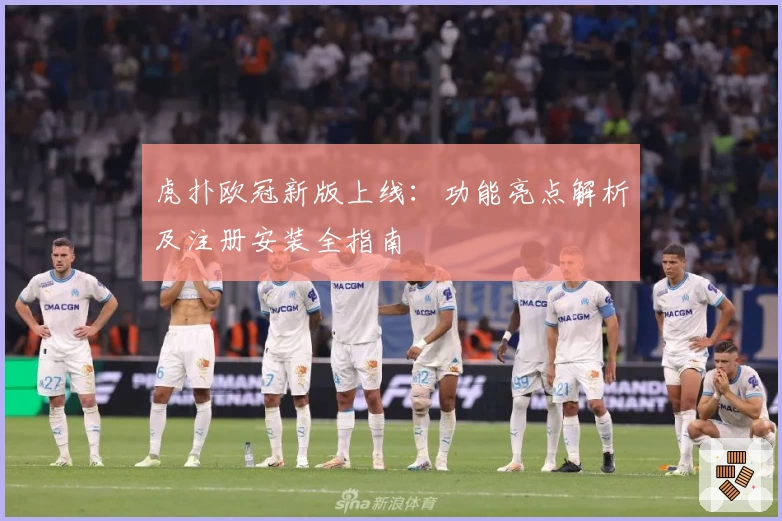 虎扑欧冠新版上线：功能亮点解析及注册安装全指南