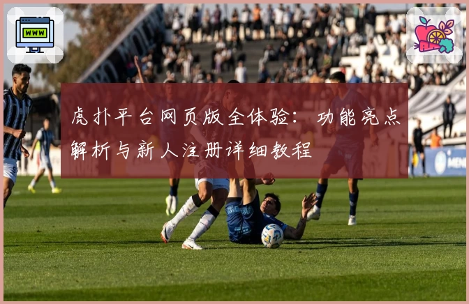 虎扑平台网页版全体验：功能亮点解析与新人注册详细教程