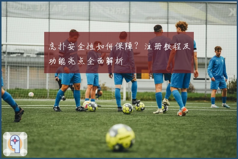 虎扑安全性如何保障？注册教程及功能亮点全面解析