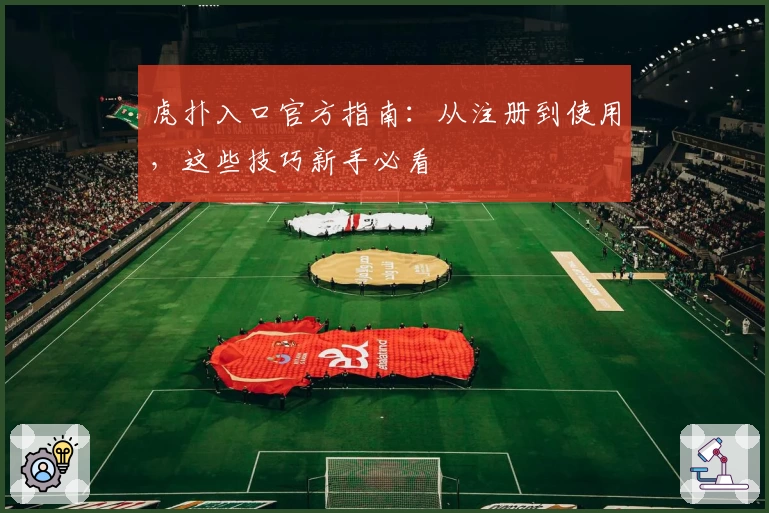 虎扑入口官方指南：从注册到使用，这些技巧新手必看