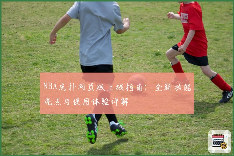 NBA虎扑网页版上线指南：全新功能亮点与使用体验详解