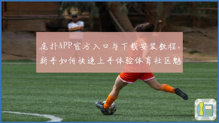 虎扑APP官方入口与下载安装教程，新手如何快速上手体验体育社区魅力