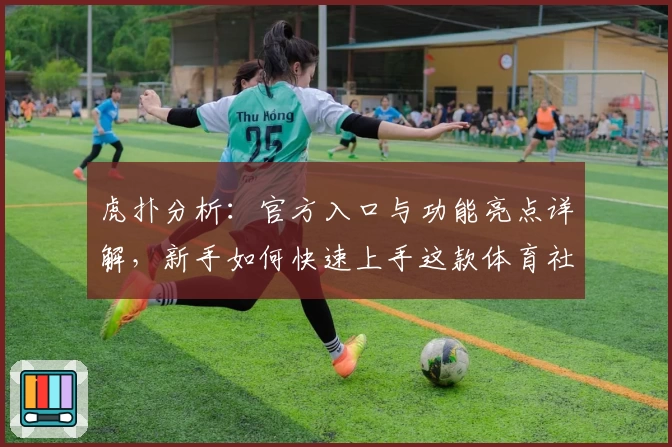 虎扑分析：官方入口与功能亮点详解，新手如何快速上手这款体育社区平台