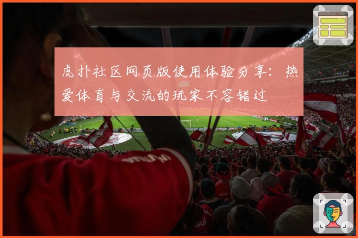 虎扑社区网页版使用体验分享：热爱体育与交流的玩家不容错过