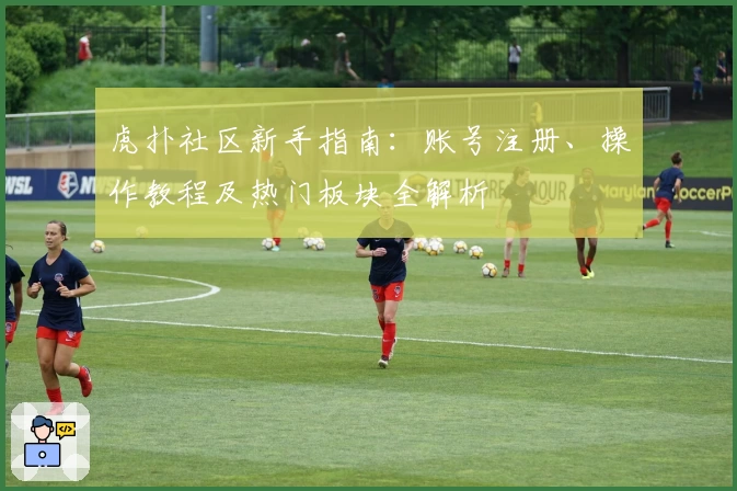 虎扑社区新手指南:账号注册、操作教程及热门板块全解析