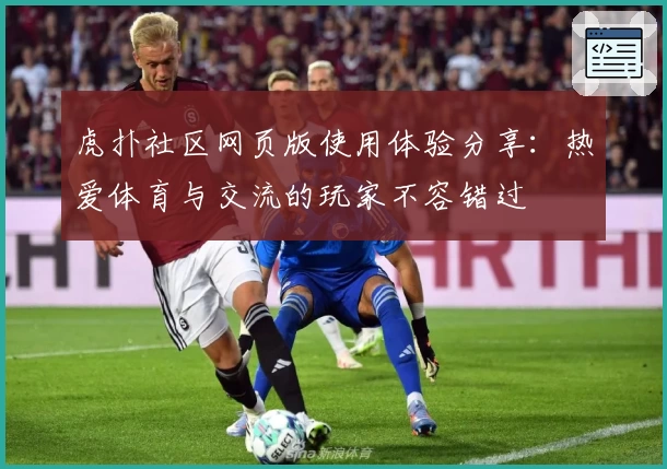 虎扑社区网页版使用体验分享：热爱体育与交流的玩家不容错过