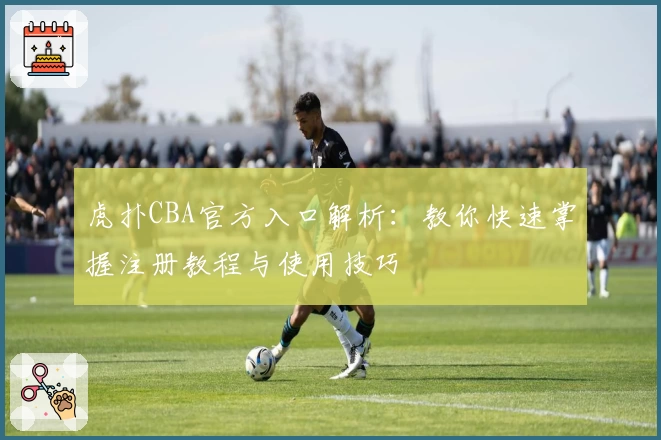虎扑CBA官方入口解析：教你快速掌握注册教程与使用技巧