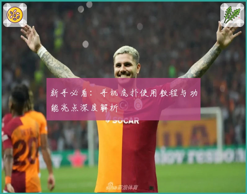新手必看:手机虎扑使用教程与功能亮点深度解析