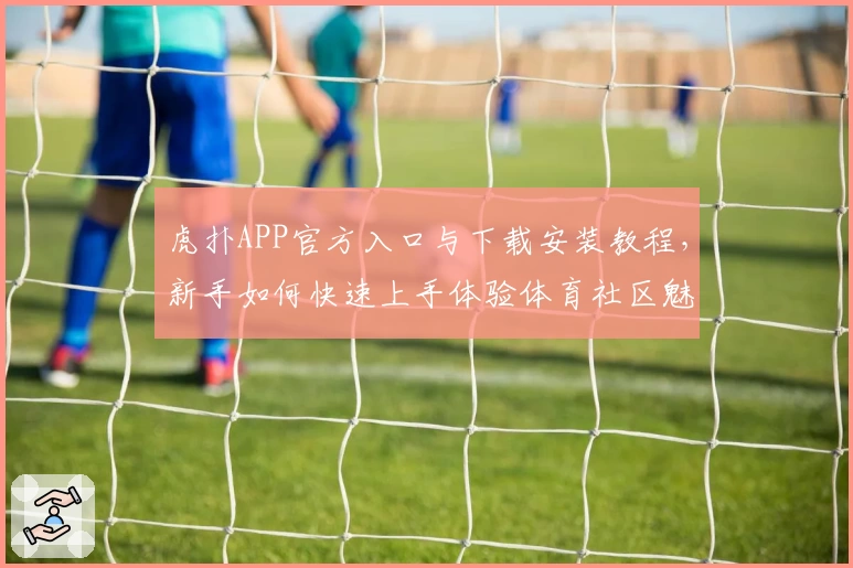 虎扑APP官方入口与下载安装教程，新手如何快速上手体验体育社区魅力