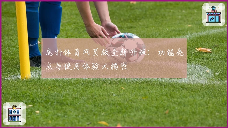 虎扑体育网页版全新升级：功能亮点与使用体验大揭密