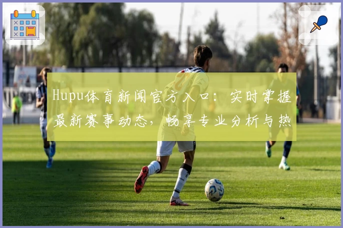 Hupu体育新闻官方入口：实时掌握最新赛事动态，畅享专业分析与热点话题