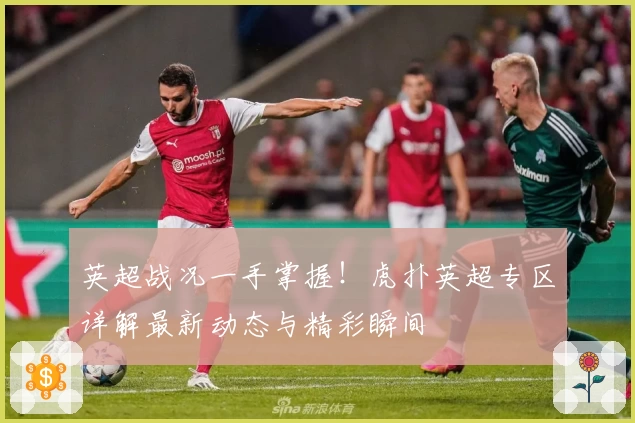 英超战况一手掌握！虎扑英超专区详解最新动态与精彩瞬间