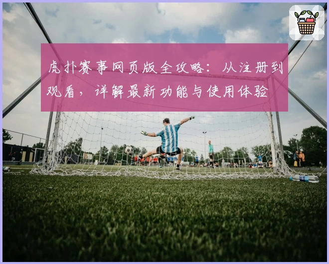 虎扑赛事网页版全攻略：从注册到观看，详解最新功能与使用体验