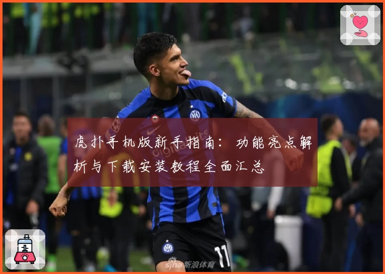 虎扑手机版新手指南：功能亮点解析与下载安装教程全面汇总