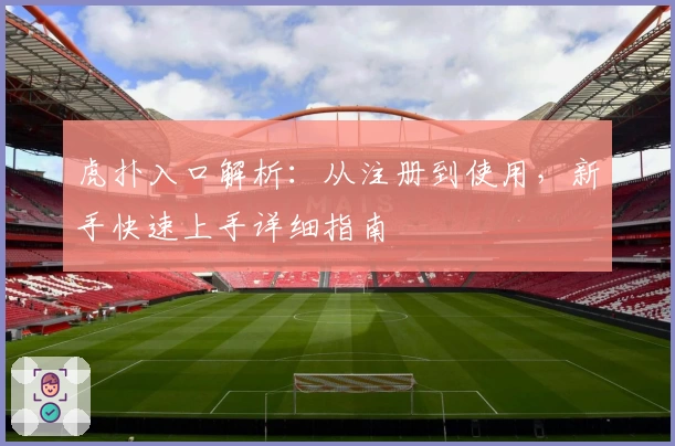 虎扑入口解析：从注册到使用，新手快速上手详细指南