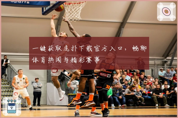 一键获取虎扑下载官方入口，畅聊体育热闻与精彩赛事