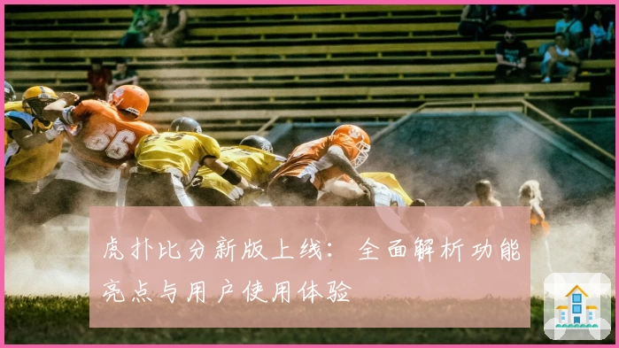 虎扑比分新版上线：全面解析功能亮点与用户使用体验