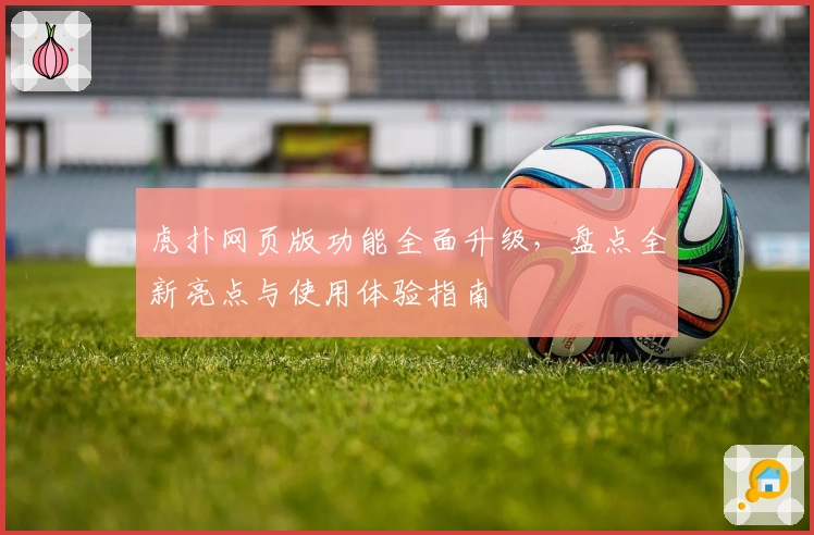 虎扑网页版功能全面升级，盘点全新亮点与使用体验指南