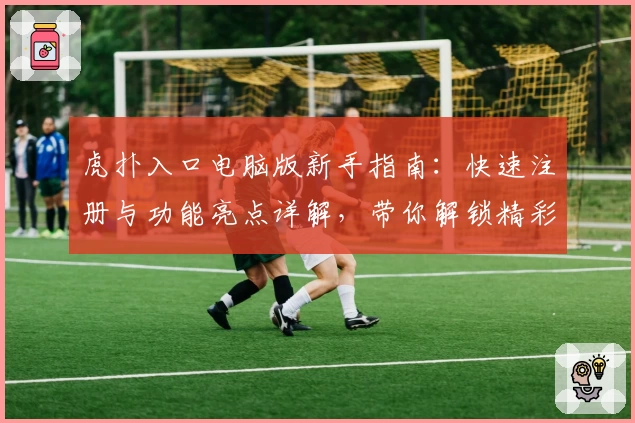 虎扑入口电脑版新手指南:快速注册与功能亮点详解,带你解锁精彩社区体验